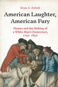 Title: American Laughter, American Fury: Humor and the Making of a White Man's Democracy, 1750-1850, Author: Eran A. Zelnik