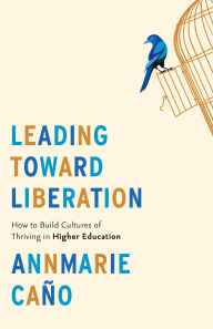 Title: Leading Toward Liberation: How to Build Cultures of Thriving in Higher Education, Author: Annmarie Caño