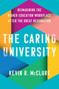 Title: The Caring University: Reimagining the Higher Education Workplace after the Great Resignation, Author: Kevin R. McClure