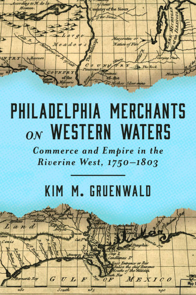 Philadelphia Merchants on Western Waters: Commerce and Empire the Riverine West, 1750-1803