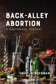 Title: Back-Alley Abortion: A Rhetorical History, Author: Emily Winderman
