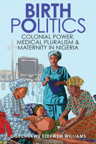 Downloading free books on kindle fire Birth Politics: Colonial Power, Medical Pluralism, and Maternity in Nigeria by Ogechukwu Ezekwem Williams English version RTF PDF