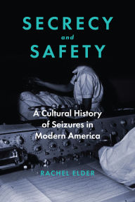 Title: Secrecy and Safety: A Cultural History of Seizures in Modern America, Author: Rachel Elder