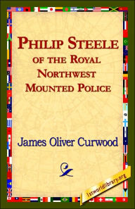 Title: Philip Steele of the Royal Northwest Mounted Police, Author: James Oliver Curwood
