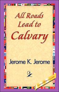 Title: All Roads Lead to Calvary, Author: Jerome K. Jerome