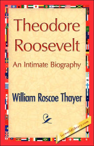 Title: Theodore Roosevelt, an Intimate Biography, Author: William Roscoe Thayer