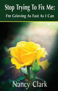 Title: Stop Trying to Fix Me: I'm Grieving as Fast as I Can, Author: Nancy Clark