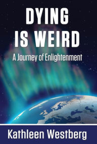 Title: Dying is Weird - A Journey of Enlightenment, Author: Kathleen Westberg