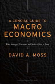 Title: Concise Guide to Macroeconomics: What Managers, Executives, and Students Need to Know / Edition 1, Author: David A. Moss