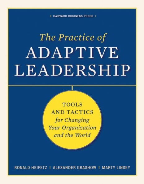 The Practice of Adaptive Leadership: Tools and Tactics for Changing Your Organization and the World