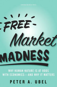 Title: Free Market Madness: Why Human Nature is at Odds with Economics--and Why it Matters, Author: Peter A Ubel