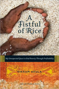 Title: A Fistful of Rice: My Unexpected Quest to End Poverty Through Profitability, Author: Vikram Akula