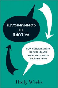 Title: Failure to Communicate: How Conversations Go Wrong and What You Can Do to Right Them, Author: Holly Weeks