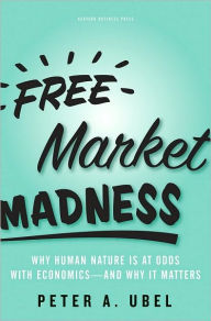 Title: Free Market Madness: Why Human Nature is at Odds with Economics--and Why it Matters, Author: Peter A. Ubel