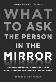 Title: What to Ask the Person in the Mirror: Critical Questions for Becoming a More Effective Leader and Reaching Your Potential, Author: Robert Steven Kaplan