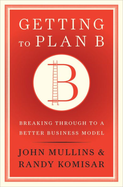 Getting to Plan B: Breaking Through to a Better Business Model