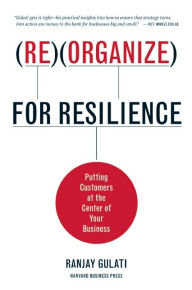 Title: Reorganize for Resilience: Putting Customers at the Center of Your Business, Author: Ranjay Gulati