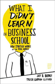 Title: What I Didn't Learn in Business School: How Strategy Works in the Real World, Author: Jay Barney