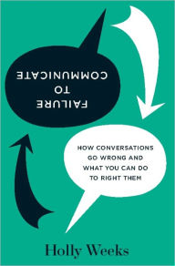 Title: Failure to Communicate: How Conversations Go Wrong and What You Can Do to Right Them, Author: Holly Weeks