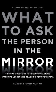 Title: What to Ask the Person in the Mirror: Critical Questions for Becoming a More Effective Leader and Reaching Your Potential, Author: Robert S. Kaplan