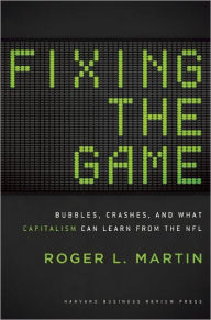 Title: Fixing the Game: Bubbles, Crashes, and What Capitalism Can Learn from the NFL, Author: Roger L. Martin