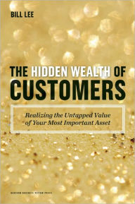 Title: The Hidden Wealth of Customers: Realizing the Untapped Value of Your Most Important Asset, Author: Bill Lee