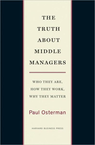 The Truth About Middle Managers: Who They Are, How Work, Why Matter