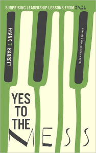 Title: Yes to the Mess: Surprising Leadership Lessons from Jazz, Author: Frank J. Barrett