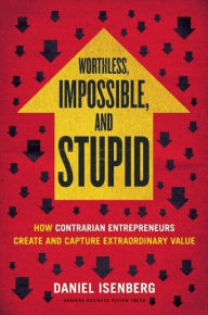 Title: Worthless, Impossible and Stupid: How Contrarian Entrepreneurs Create and Capture Extraordinary Value, Author: Daniel Isenberg