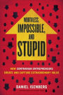 Worthless, Impossible and Stupid: How Contrarian Entrepreneurs Create and Capture Extraordinary Value