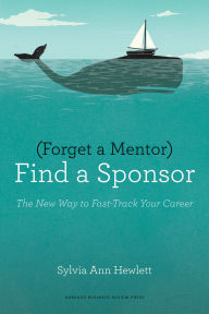 Title: Forget a Mentor, Find a Sponsor: The New Way to Fast-Track Your Career, Author: Sylvia Ann Hewlett