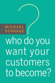 Title: Who Do You Want Your Customers to Become?, Author: Michael Schrage