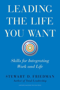 Title: Leading the Life You Want: Skills for Integrating Work and Life, Author: Stewart Friedman