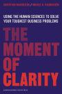 The Moment of Clarity: Using the Human Sciences to Solve Your Toughest Business Problems