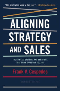 Title: Aligning Strategy and Sales: The Choices, Systems, and Behaviors that Drive Effective Selling, Author: Frank V. Cespedes