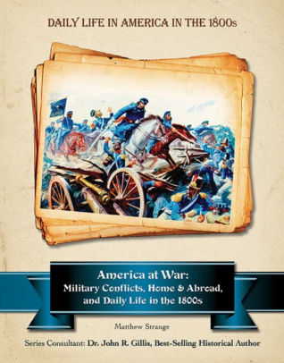 America at War: Military Conflicts, Home and Abroad, and Daily Life in the 1800