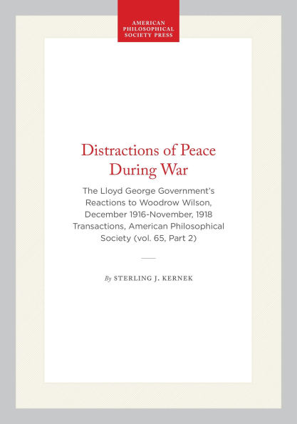 Distractions of Peace During War: The Lloyd George Government's Reactions to Woodrow Wilson, December 1916-November, 1918 Transactions, American Philosophical Society (vol. 65, Part 2)