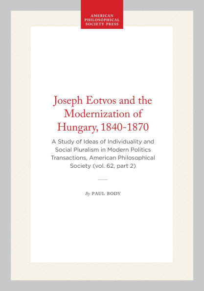 Joseph Eotvos and the Modernization of Hungary, 1840-1870: A Study of Ideas of Individuality and Social Pluralism in Modern Politics Transactions, American Philosophical Society (vol. 62, part 2)