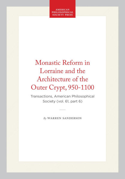 Monastic Reform in Lorraine and the Architecture of the Outer Crypt, 950-1100: Transactions, American Philosophical Society (vol. 61, part 6)