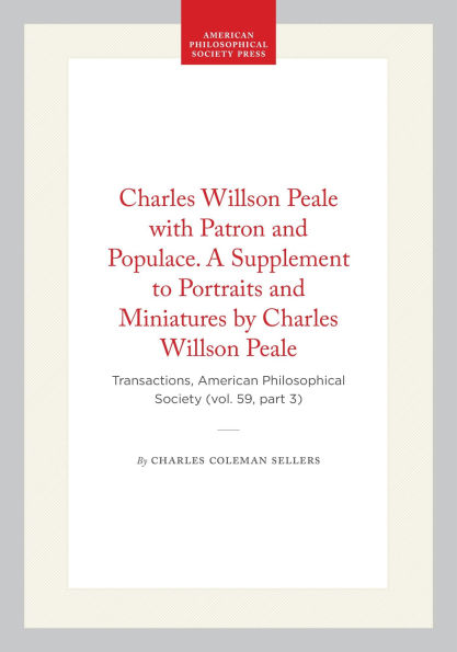 Charles Willson Peale with Patron and Populace. A Supplement to Portraits and Miniatures by Charles Willson Peale: Transactions, American Philosophical Society (vol. 59, part 3)