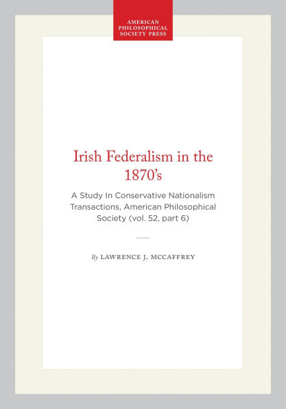 Irish Federalism in the 1870's: A Study In Conservative Nationalism Transactions, American Philosophical Society (vol. 52, part 6)