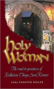 Title: Holy Woman: The Road to Greatness of Rebbetzin Chaya Sara Kramer, Author: Sara Yoheved Rigler