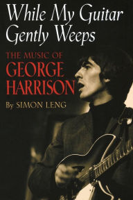 Title: While My Guitar Gently Weeps: The Music of George Harrison, Author: Simon Leng