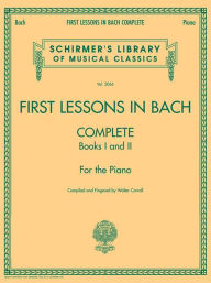 Title: First Lessons in Bach, Complete: Schirmer Library of Classics Volume 2066 For the Piano, Author: Johann Sebastian Bach