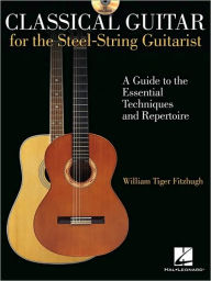 Title: Classical Guitar for the Steel-String Guitarist: A Guide to the Essential Techniques and Repertoire, Author: William Tiger Fitzhugh