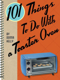 Title: 101 Things to Do with a Toaster Oven, Author: Donna Kelly