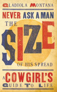 Title: Never Ask a Man the Size of His Spread: A Cowgirl's Guide to Life, Author: Gladiola Montana