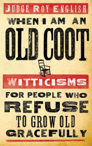 Title: When I Am An Old Coot: Witticisms For People Who Refuse to Grow Old Gracefully, Author: Roy English