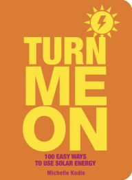 Title: Turn Me On: 100 Easy Ways to Use Solar Energy, Author: Michelle Kodis