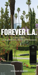 Title: Forever L.A.: A Field Guide To Los Angeles Area Cemeteries & Their Residents, Author: Douglas Keister